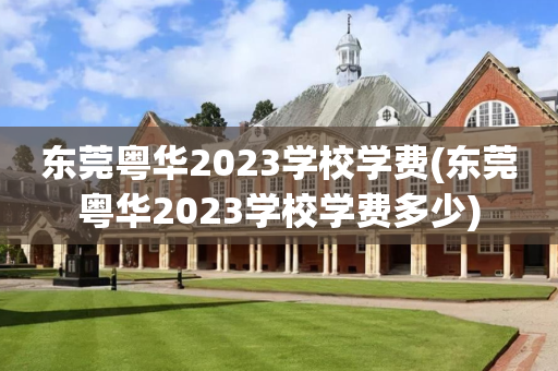 东莞粤华2023学校学费(东莞粤华2023学校学费多少)
