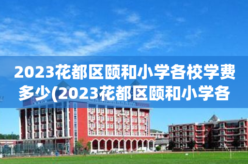 2023花都区颐和小学各校学费多少(2023花都区颐和小学各校学费多少元)