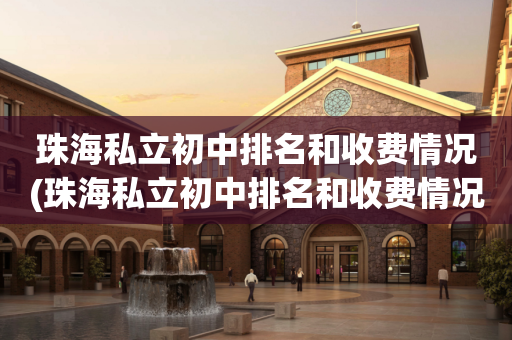 珠海私立初中排名和收费情况(珠海私立初中排名和收费情况一览表)