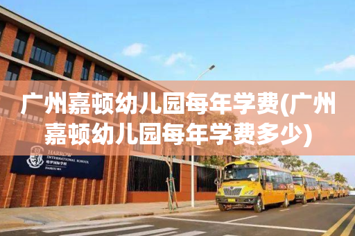 广州嘉顿幼儿园每年学费(广州嘉顿幼儿园每年学费多少)