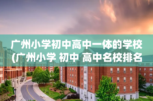 广州小学初中高中一体的学校(广州小学 初中 高中名校排名)