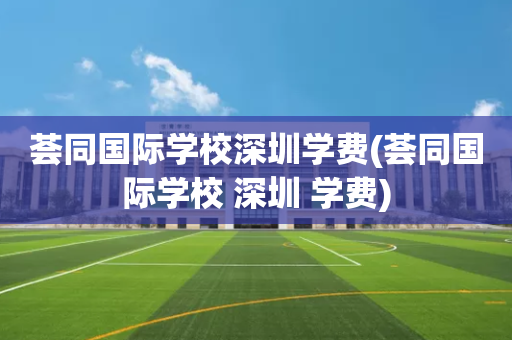 荟同国际学校深圳学费(荟同国际学校 深圳 学费)
