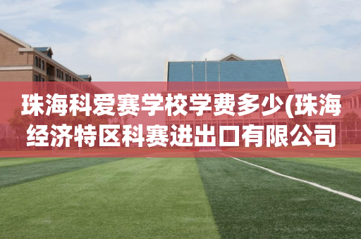 珠海科爱赛学校学费多少(珠海经济特区科赛进出口有限公司)