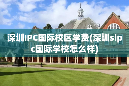 深圳IPC国际校区学费(深圳sipc国际学校怎么样)