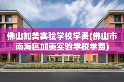 佛山加美实验学校学费(佛山市南海区加美实验学校学费)