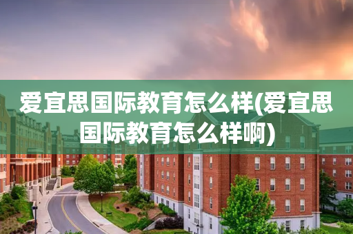 爱宜思国际教育怎么样(爱宜思国际教育怎么样啊)