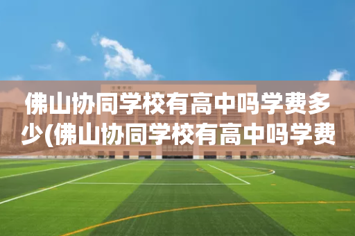 佛山协同学校有高中吗学费多少(佛山协同学校有高中吗学费多少一年)