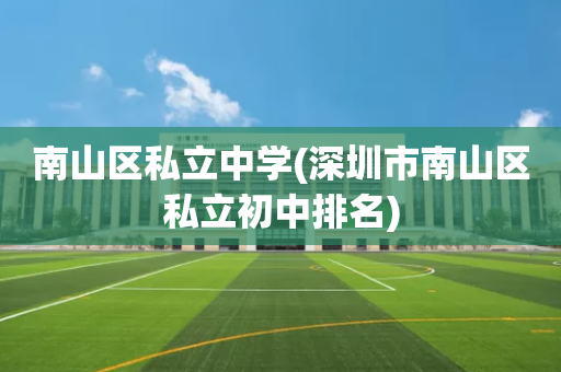 南山区私立中学(深圳市南山区私立初中排名)