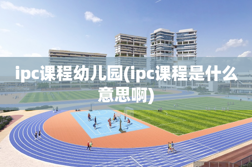 ipc课程幼儿园(ipc课程是什么意思啊)