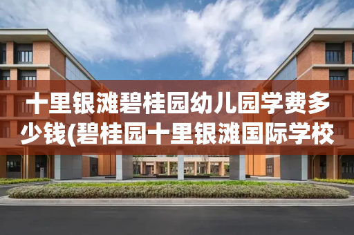 十里银滩碧桂园幼儿园学费多少钱(碧桂园十里银滩国际学校学费2021)