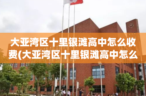 大亚湾区十里银滩高中怎么收费(大亚湾区十里银滩高中怎么收费的)