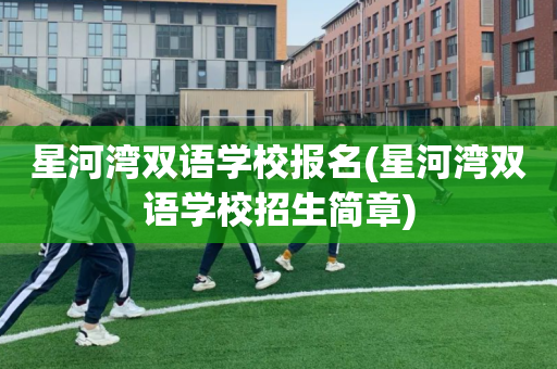 星河湾双语学校报名(星河湾双语学校招生简章)