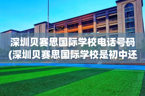 深圳贝赛思国际学校电话号码(深圳贝赛思国际学校是初中还是高中)