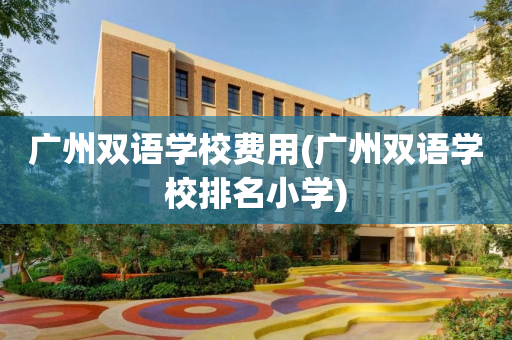 广州双语学校费用(广州双语学校排名小学)