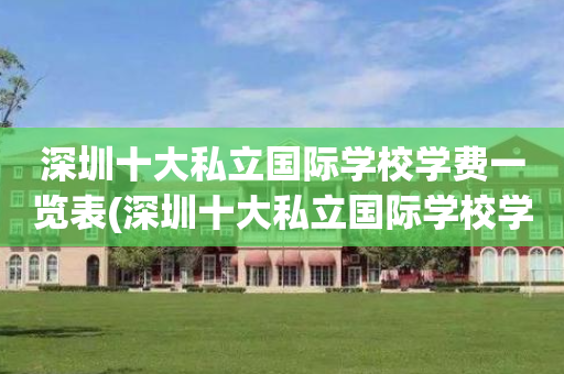 深圳十大私立国际学校学费一览表(深圳十大私立国际学校学费一览表图片)