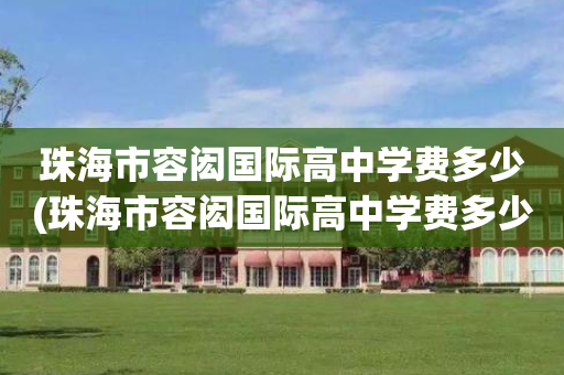 珠海市容闳国际高中学费多少(珠海市容闳国际高中学费多少钱)