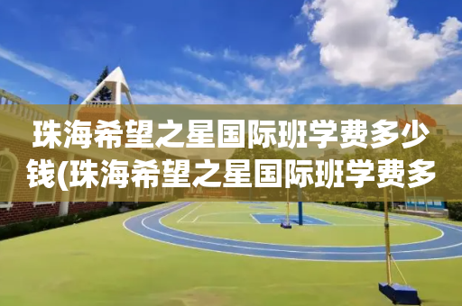 珠海希望之星国际班学费多少钱(珠海希望之星国际班学费多少钱啊)
