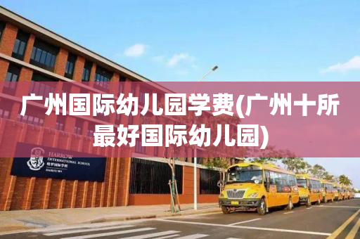 广州国际幼儿园学费(广州十所最好国际幼儿园)