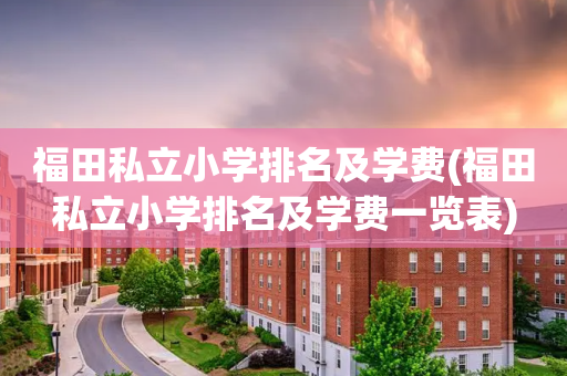福田私立小学排名及学费(福田私立小学排名及学费一览表)