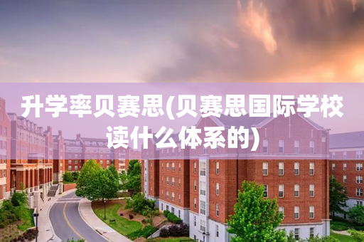 升学率贝赛思(贝赛思国际学校读什么体系的)
