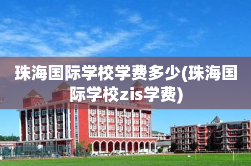 珠海国际学校学费多少(珠海国际学校zis学费)