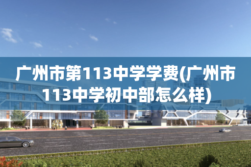 广州市第113中学学费(广州市113中学初中部怎么样)