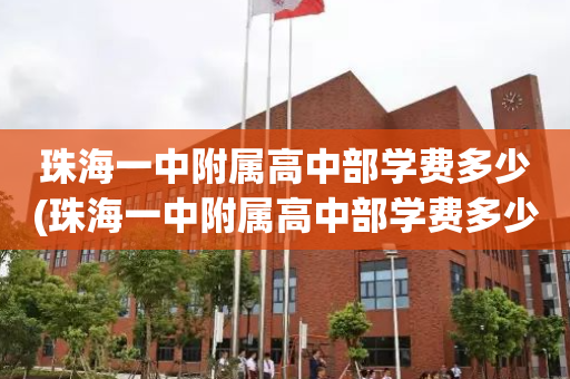 珠海一中附属高中部学费多少(珠海一中附属高中部学费多少钱)