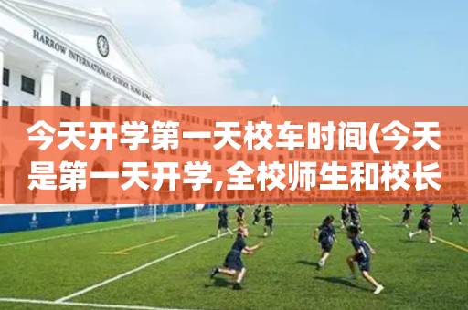 今天开学第一天校车时间(今天是第一天开学,全校师生和校长参加了开学典礼)