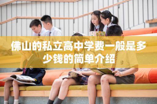 佛山的私立高中学费一般是多少钱的简单介绍