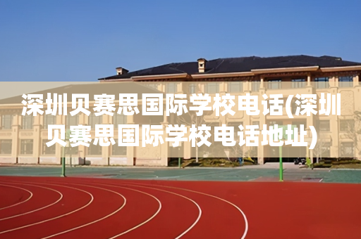 深圳贝赛思国际学校电话(深圳贝赛思国际学校电话地址)