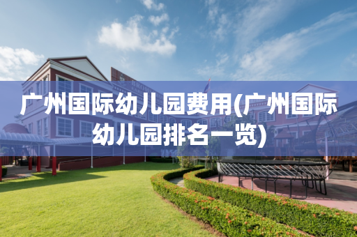 广州国际幼儿园费用(广州国际幼儿园排名一览)