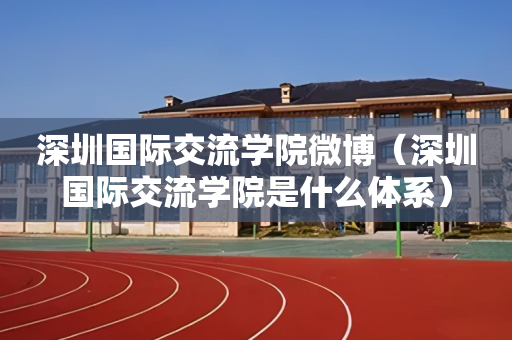 深圳国际交流学院微博（深圳国际交流学院是什么体系）