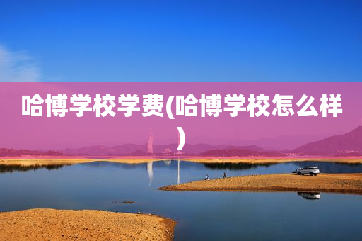哈博学校学费(哈博学校怎么样)
