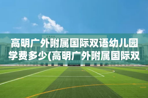 高明广外附属国际双语幼儿园学费多少(高明广外附属国际双语幼儿园学费多少钱)