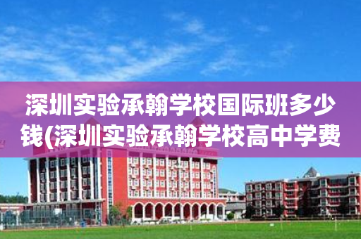 深圳实验承翰学校国际班多少钱(深圳实验承翰学校高中学费2020)