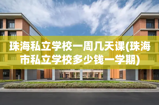 珠海私立学校一周几天课(珠海市私立学校多少钱一学期)