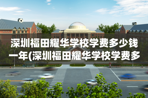 深圳福田耀华学校学费多少钱一年(深圳福田耀华学校学费多少钱一年啊)