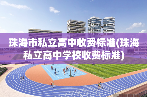 珠海市私立高中收费标准(珠海私立高中学校收费标准)