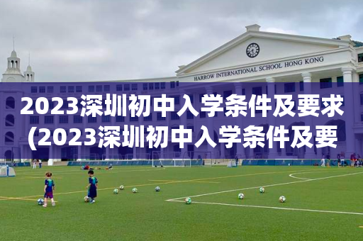 2023深圳初中入学条件及要求(2023深圳初中入学条件及要求是什么)