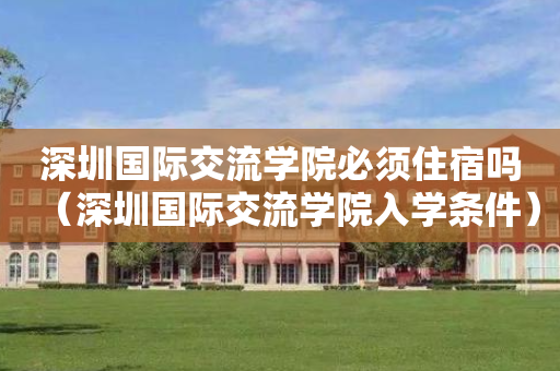 深圳国际交流学院必须住宿吗（深圳国际交流学院入学条件）