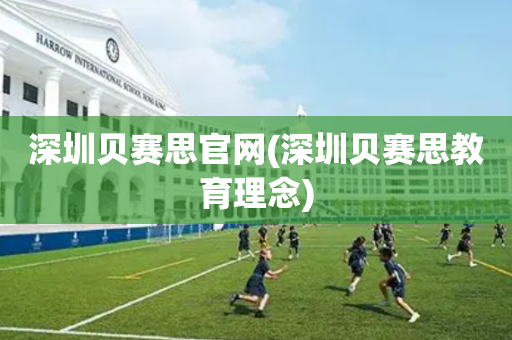 深圳贝赛思官网(深圳贝赛思教育理念)