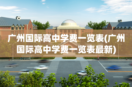 广州国际高中学费一览表(广州国际高中学费一览表最新)