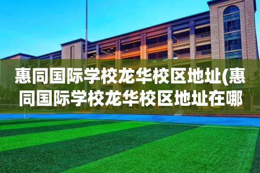 惠同国际学校龙华校区地址(惠同国际学校龙华校区地址在哪里)