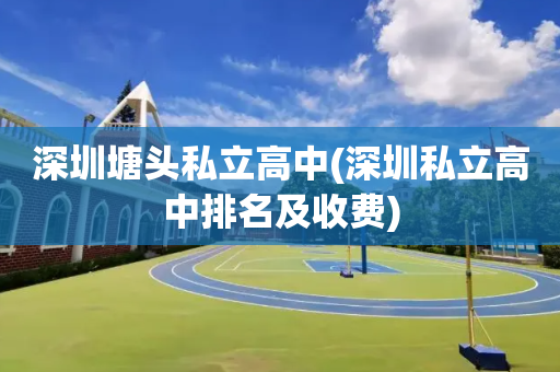 深圳塘头私立高中(深圳私立高中排名及收费)