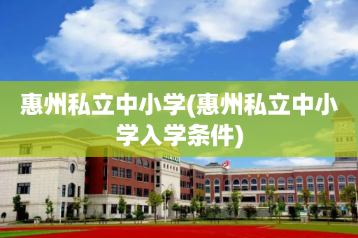 惠州私立中小学(惠州私立中小学入学条件)