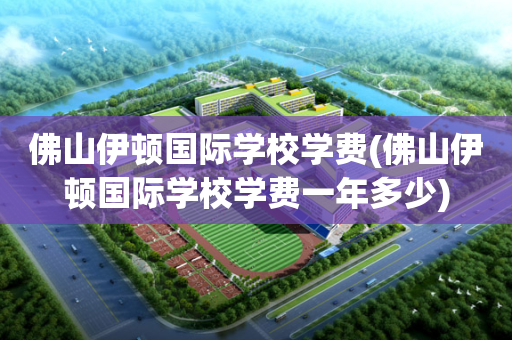 佛山伊顿国际学校学费(佛山伊顿国际学校学费一年多少)