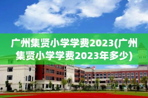 广州集贤小学学费2023(广州集贤小学学费2023年多少)
