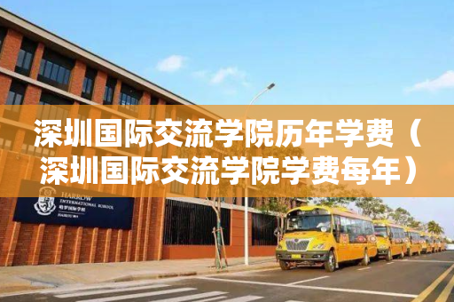 深圳国际交流学院历年学费（深圳国际交流学院学费每年）