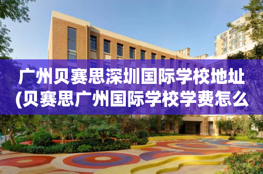 广州贝赛思深圳国际学校地址(贝赛思广州国际学校学费怎么样)
