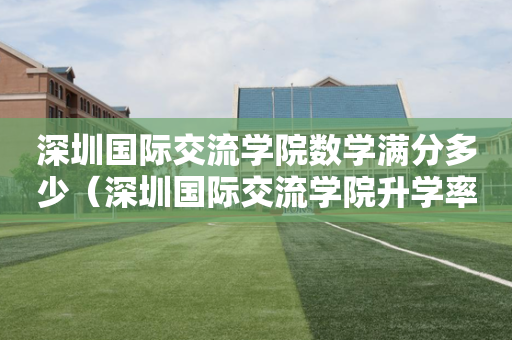 深圳国际交流学院数学满分多少（深圳国际交流学院升学率）